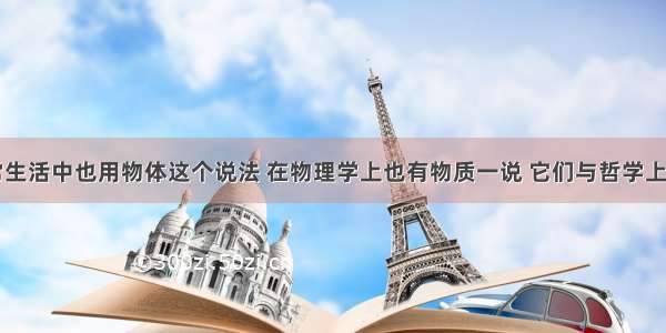 我们在日常生活中也用物体这个说法 在物理学上也有物质一说 它们与哲学上的物质一词