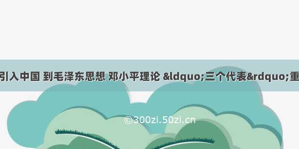 从把马克思主义引入中国 到毛泽东思想 邓小平理论 &ldquo;三个代表&rdquo;重要思想的诞生 再