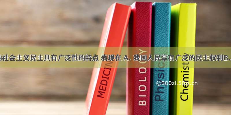 我国的社会主义民主具有广泛性的特点 表现在 A. 我国人民享有广泛的民主权利B. 任