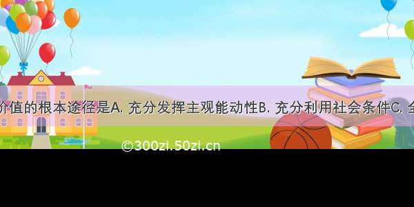 实现人生价值的根本途径是A. 充分发挥主观能动性B. 充分利用社会条件C. 全面提高个