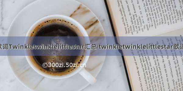 英文儿歌歌词Twinkletwinklelittlestar汇总 twinkletwinklelittlestar歌词简单(五篇