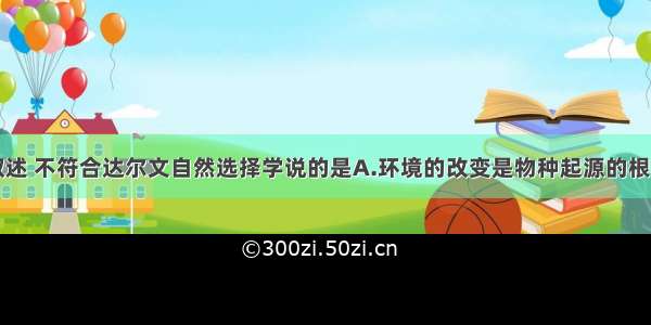 单选题下列叙述 不符合达尔文自然选择学说的是A.环境的改变是物种起源的根本原因B.生物