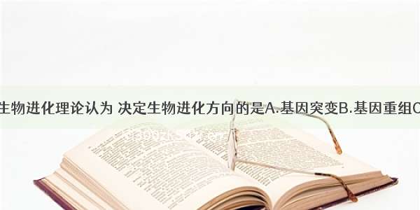 单选题现代生物进化理论认为 决定生物进化方向的是A.基因突变B.基因重组C.生殖隔离D