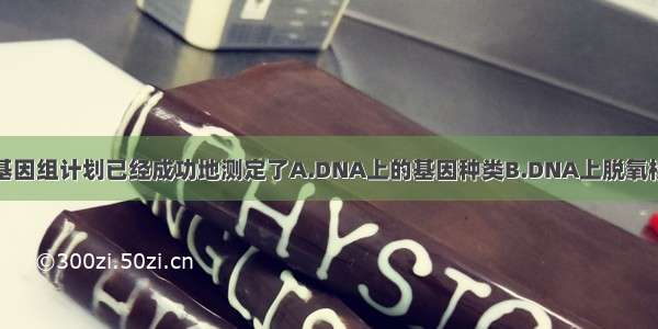 单选题人类基因组计划已经成功地测定了A.DNA上的基因种类B.DNA上脱氧核苷酸的排列