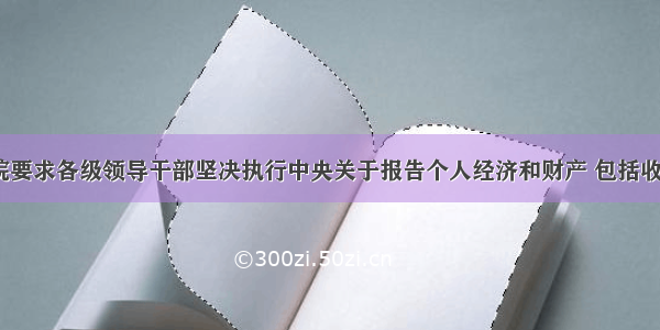 单选题国务院要求各级领导干部坚决执行中央关于报告个人经济和财产 包括收入 住房 投资