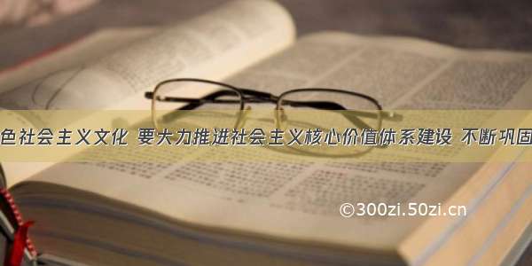 发展中国特色社会主义文化 要大力推进社会主义核心价值体系建设 不断巩固全党全国各