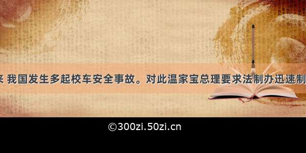 11月以来 我国发生多起校车安全事故。对此温家宝总理要求法制办迅速制定《校车