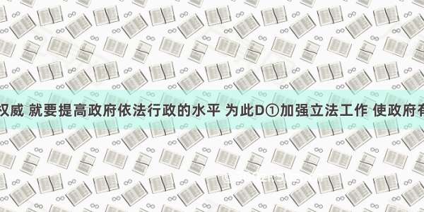 树立政府权威 就要提高政府依法行政的水平 为此D①加强立法工作 使政府有法可依②