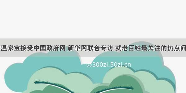 国务院总理温家宝接受中国政府网 新华网联合专访 就老百姓最关注的热点问题与广大网