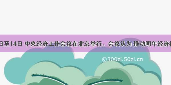 12月12日至14日 中央经济工作会议在北京举行。会议认为 推动明年经济社会发展