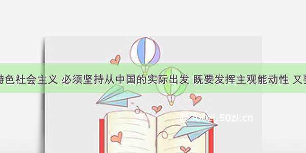 建设中国特色社会主义 必须坚持从中国的实际出发 既要发挥主观能动性 又要尊重客观