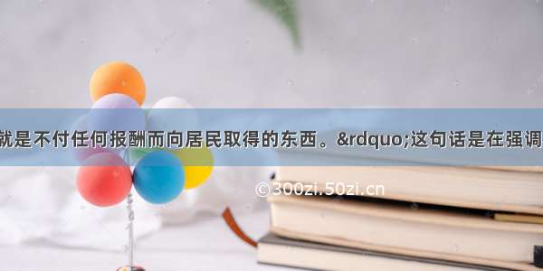 “所有税收就是不付任何报酬而向居民取得的东西。”这句话是在强调税收的特征A. 强制