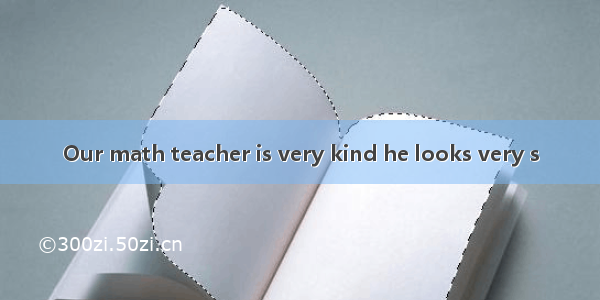 Our math teacher is very kind he looks very s