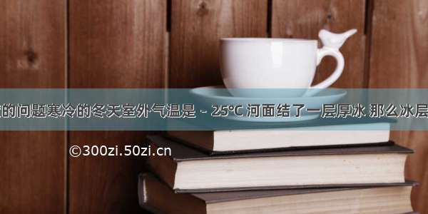 冰表面温度的问题寒冷的冬天室外气温是－25℃ 河面结了一层厚冰 那么冰层的上表面温