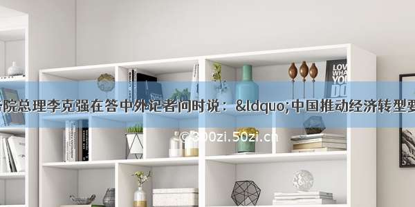 3月17日国务院总理李克强在答中外记者问时说：“中国推动经济转型要注意发挥财