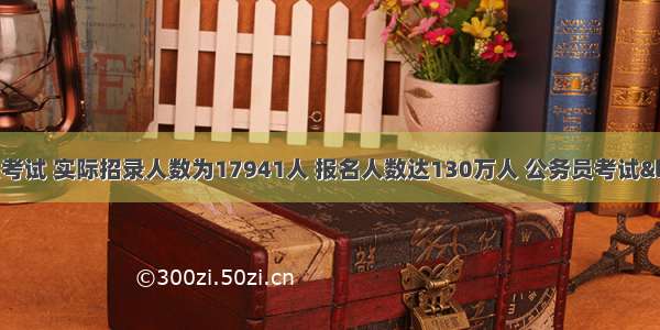 国家公务员考试 实际招录人数为17941人 报名人数达130万人 公务员考试“高烧