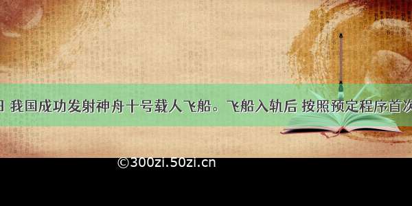 6月11日 我国成功发射神舟十号载人飞船。飞船入轨后 按照预定程序首次开展来