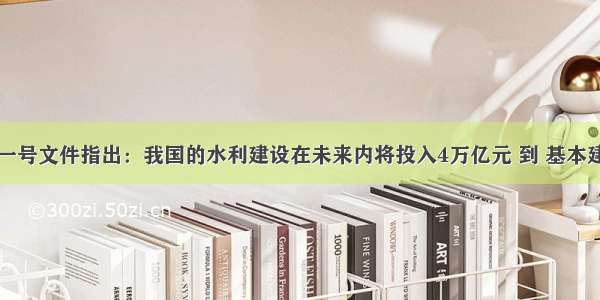 中央一号文件指出：我国的水利建设在未来内将投入4万亿元 到 基本建成防