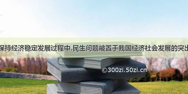 以来.在保持经济稳定发展过程中.民生问题被置于我国经济社会发展的突出位置.人