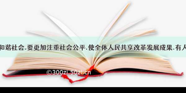 明确指出:构建和谐社会.要更加注重社会公平.使全体人民共享改革发展成果.有人说:“解