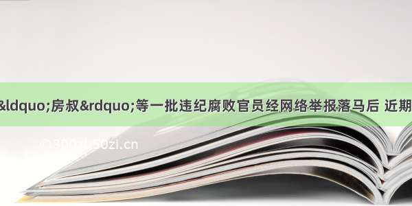 继“表哥”“房叔”等一批违纪腐败官员经网络举报落马后 近期又有人通过微博实名举报