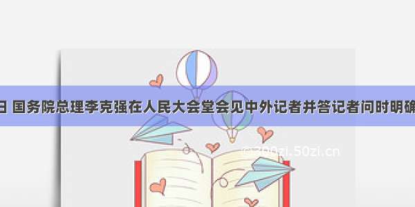 3月14日 国务院总理李克强在人民大会堂会见中外记者并答记者问时明确指出 人