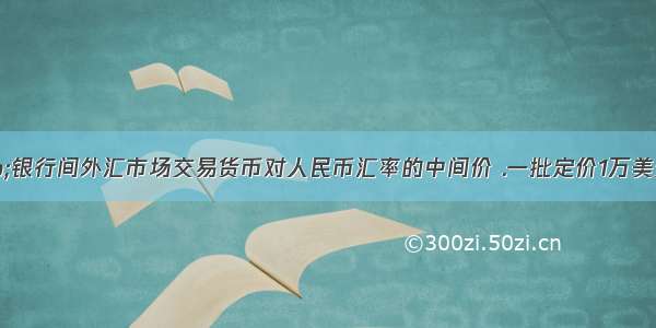 读图表“银行间外汇市场交易货币对人民币汇率的中间价 .一批定价1万美元的货物.若选