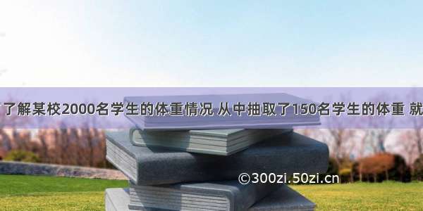 单选题为了了解某校2000名学生的体重情况 从中抽取了150名学生的体重 就这个问题来