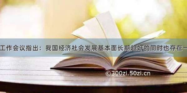 中央经济工作会议指出：我国经济社会发展基本面长期趋好的同时也存在一些亟待解