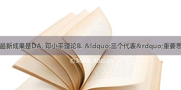 马克思主义中国化最新成果是DA. 邓小平理论B. “三个代表”重要思想C. 科学发展观D