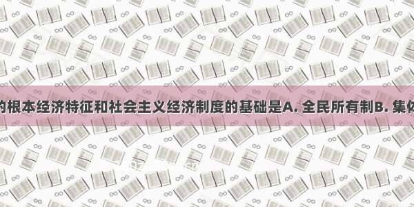 社会主义的根本经济特征和社会主义经济制度的基础是A. 全民所有制B. 集体所有制C. 