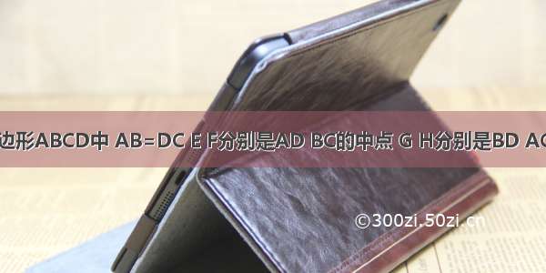 如图 在四边形ABCD中 AB=DC E F分别是AD BC的中点 G H分别是BD AC的中点 四
