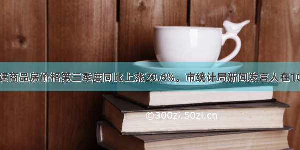 北京市新建商品房价格第三季度同比上涨20.6%。市统计局新闻发言人在10月19日表