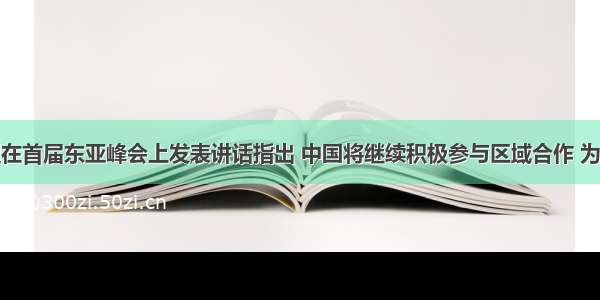 温家宝总理在首届东亚峰会上发表讲话指出 中国将继续积极参与区域合作 为推进地区经