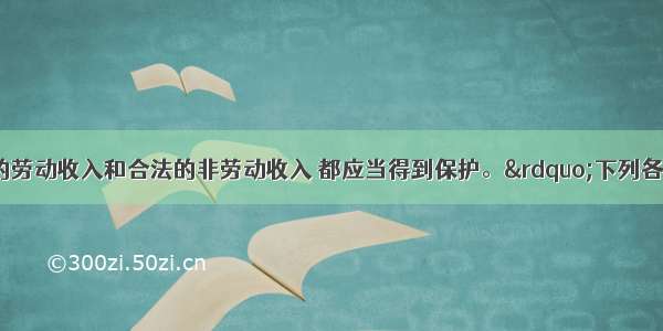 “一切合法的劳动收入和合法的非劳动收入 都应当得到保护。”下列各项中属于合法的非