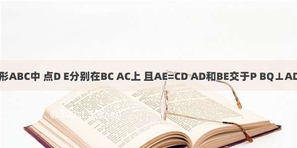 在正三角形ABC中 点D E分别在BC AC上 且AE=CD AD和BE交于P BQ⊥AD于Q 求证