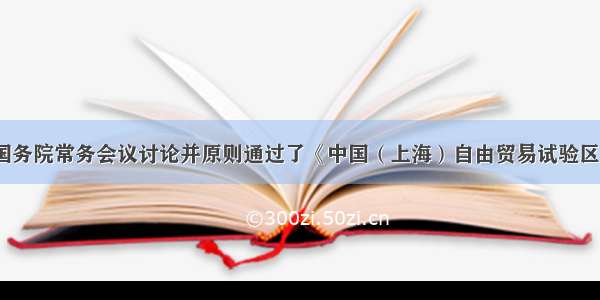 7月3日 国务院常务会议讨论并原则通过了《中国（上海）自由贸易试验区总体方案