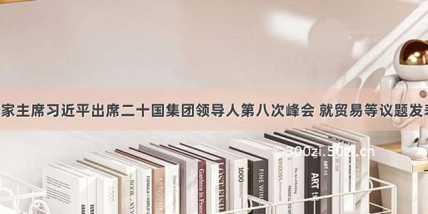 9月 国家主席习近平出席二十国集团领导人第八次峰会 就贸易等议题发表讲话 