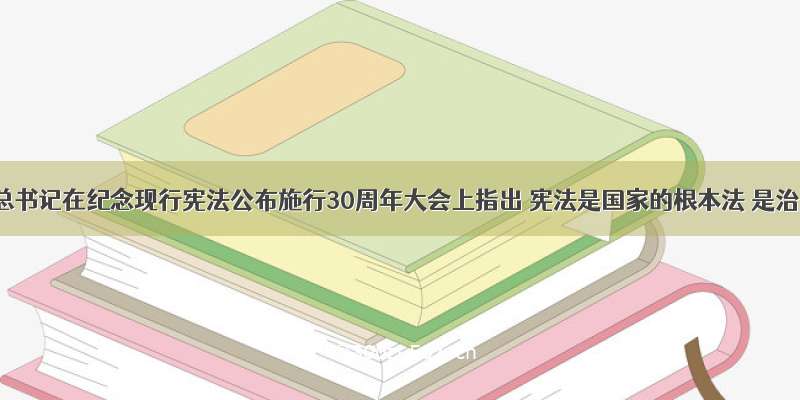 习近平总书记在纪念现行宪法公布施行30周年大会上指出 宪法是国家的根本法 是治国安