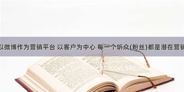 微博营销以微博作为营销平台 以客户为中心 每一个听众(粉丝)都是潜在营销对象 利用