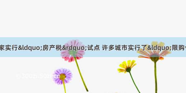 为控制房价过快上涨 国家实行“房产税”试点 许多城市实行了“限购令”。这是政府运