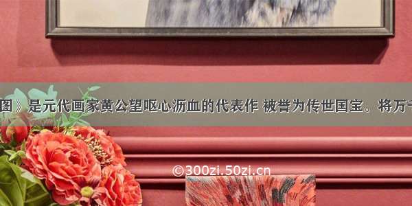 《富春山居图》是元代画家黄公望呕心沥血的代表作 被誉为传世国宝。将万千山水收于尺