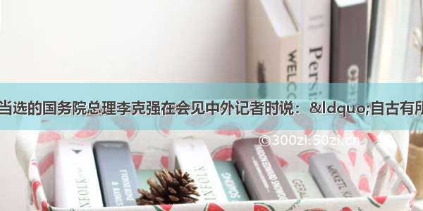 3月17日 新当选的国务院总理李克强在会见中外记者时说：&ldquo;自古有所谓‘为官发