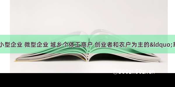 活跃在城乡的以小型企业 微型企业 城乡个体工商户 创业者和农户为主的&ldquo;草根经济&rdquo;