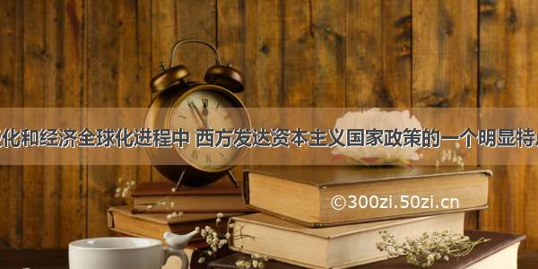 在世界多极化和经济全球化进程中 西方发达资本主义国家政策的一个明显特点 就是在向