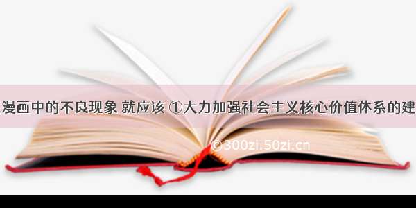 要改变类似漫画中的不良现象 就应该 ①大力加强社会主义核心价值体系的建设②抵制落