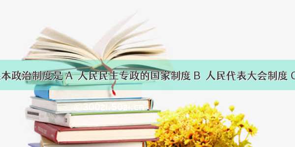 我国的根本政治制度是 A．人民民主专政的国家制度 B．人民代表大会制度 C．多党合