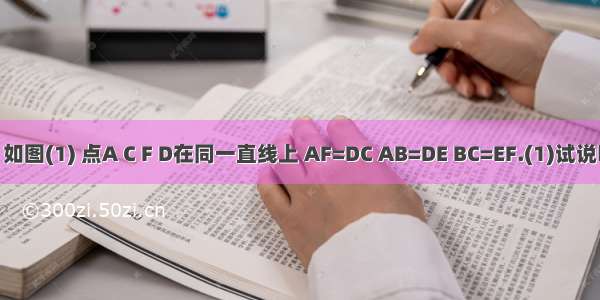 已知 如图(1) 点A C F D在同一直线上 AF=DC AB=DE BC=EF.(1)试说明AB