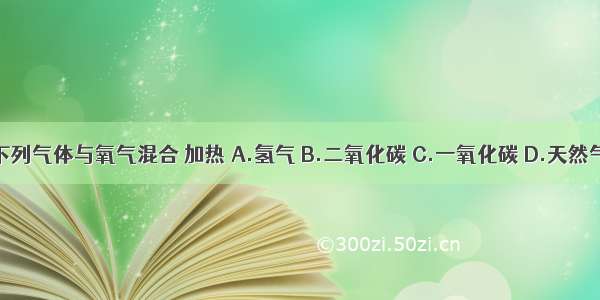 下列气体与氧气混合 加热 A.氢气 B.二氧化碳 C.一氧化碳 D.天然气