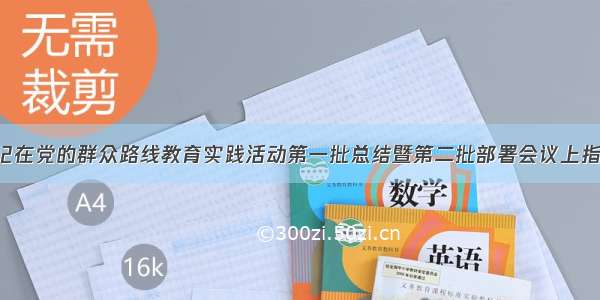 习近平总书记在党的群众路线教育实践活动第一批总结暨第二批部署会议上指出 教育实践